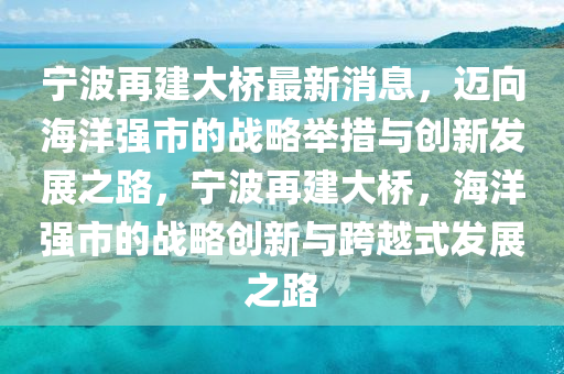 寧波再建大橋最新消息，邁向海洋強(qiáng)市的戰(zhàn)略舉措與創(chuàng)新發(fā)展之路，寧波再建大橋，海洋強(qiáng)市的戰(zhàn)略創(chuàng)新與跨越式發(fā)展之路