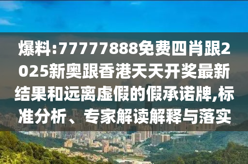 爆料:77777888免費(fèi)四肖跟2025新奧跟香港天天開獎最新結(jié)果和遠(yuǎn)離虛假的假承諾牌,標(biāo)準(zhǔn)分析、專家解讀解釋與落實
