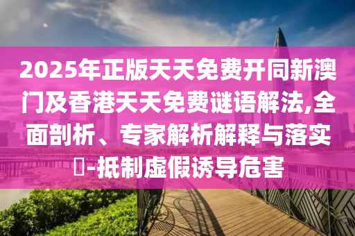 2025年正版天天免費開同新澳門及香港天天免費謎語解法,全面剖析、專家解析解釋與落實?-抵制虛假誘導危害