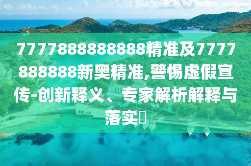 7777888888888精準(zhǔn)及7777888888新奧精準(zhǔn),警惕虛假宣傳-創(chuàng)新釋義、專家解析解釋與落實(shí)?