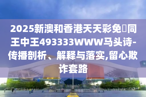 2025新澳和香港天天彩免費同王中王493333WWW馬頭詩-傳播剖析、解釋與落實,留心欺詐套路