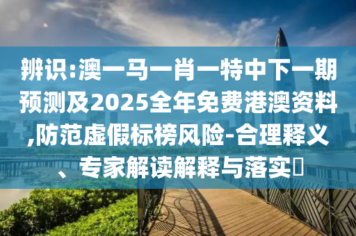辨識:澳一馬一肖一特中下一期預(yù)測及2025全年免費港澳資料,防范虛假標榜風險-合理釋義、專家解讀解釋與落實?