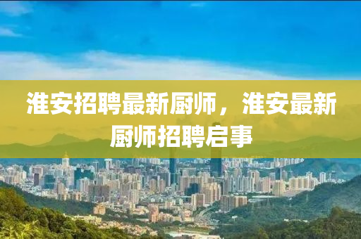 淮安招聘最新廚師，淮安最新廚師招聘啟事