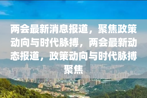兩會(huì)最新消息報(bào)道，聚焦政策動(dòng)向與時(shí)代脈搏，兩會(huì)最新動(dòng)態(tài)報(bào)道，政策動(dòng)向與時(shí)代脈搏聚焦