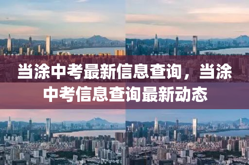 當涂中考最新信息查詢，當涂中考信息查詢最新動態(tài)