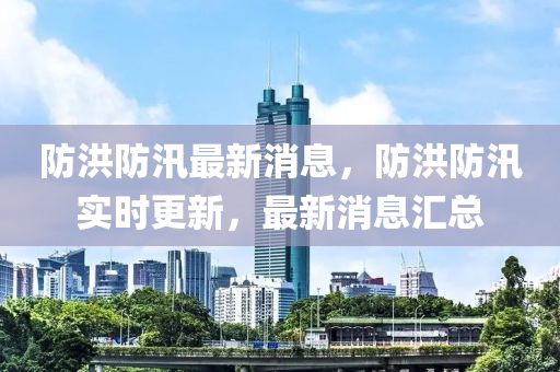 防洪防汛最新消息，防洪防汛實(shí)時(shí)更新，最新消息匯總