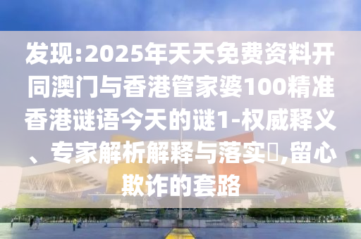 發(fā)現(xiàn):2025年天天免費(fèi)資料開同澳門與香港管家婆100精準(zhǔn)香港謎語今天的謎1-權(quán)威釋義、專家解析解釋與落實(shí)?,留心欺詐的套路