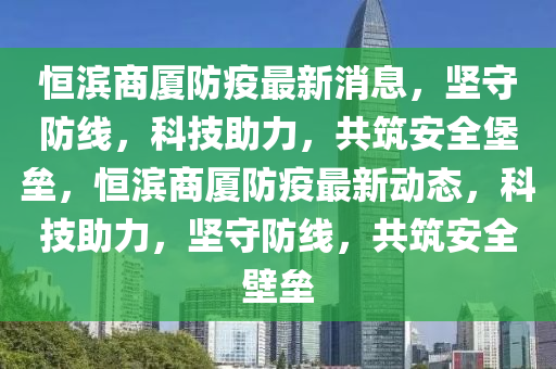 恒濱商廈防疫最新消息，堅守防線，科技助力，共筑安全堡壘，恒濱商廈防疫最新動態(tài)，科技助力，堅守防線，共筑安全壁壘