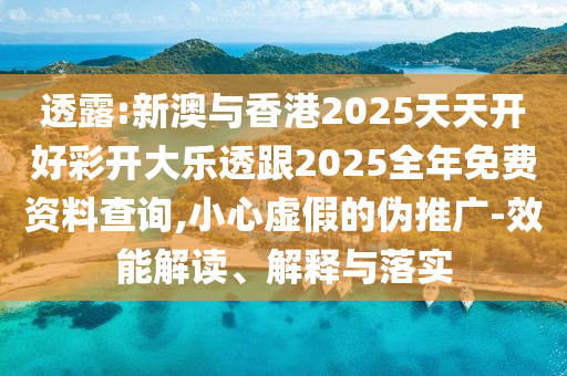 透露:新澳與香港2025天天開好彩開大樂透跟2025全年免費資料查詢,小心虛假的偽推廣-效能解讀、解釋與落實