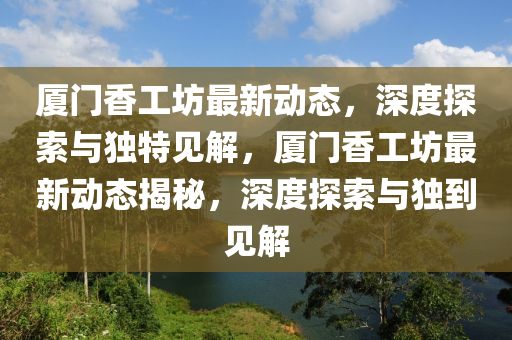 廈門(mén)香工坊最新動(dòng)態(tài)，深度探索與獨(dú)特見(jiàn)解，廈門(mén)香工坊最新動(dòng)態(tài)揭秘，深度探索與獨(dú)到見(jiàn)解