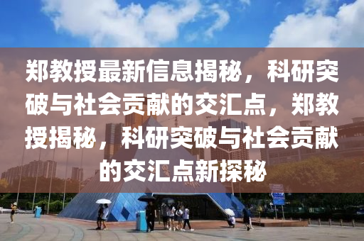 鄭教授最新信息揭秘，科研突破與社會(huì)貢獻(xiàn)的交匯點(diǎn)，鄭教授揭秘，科研突破與社會(huì)貢獻(xiàn)的交匯點(diǎn)新探秘