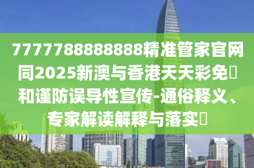 7777788888888精準(zhǔn)管家官網(wǎng)同2025新澳與香港天天彩免費(fèi)和謹(jǐn)防誤導(dǎo)性宣傳-通俗釋義、專家解讀解釋與落實(shí)?