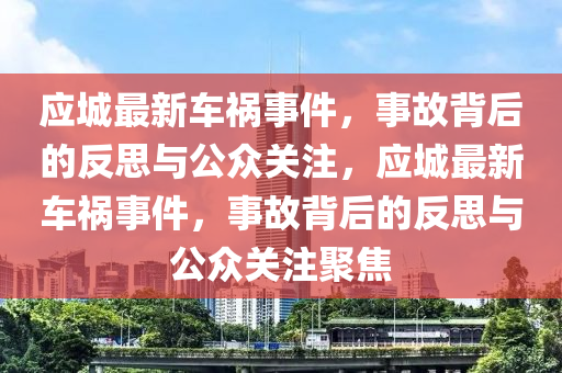 應(yīng)城最新車禍?zhǔn)录?，事故背后的反思與公眾關(guān)注，應(yīng)城最新車禍?zhǔn)录?，事故背后的反思與公眾關(guān)注聚焦