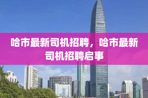 哈市最新司機(jī)招聘，哈市最新司機(jī)招聘啟事