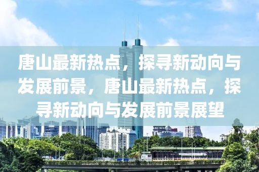 唐山最新熱點，探尋新動向與發(fā)展前景，唐山最新熱點，探尋新動向與發(fā)展前景展望