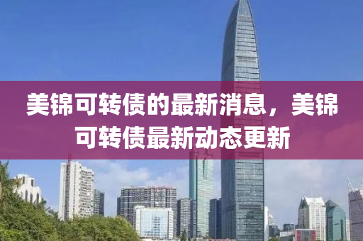 美錦可轉(zhuǎn)債的最新消息，美錦可轉(zhuǎn)債最新動(dòng)態(tài)更新
