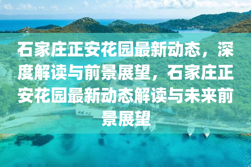 石家莊正安花園最新動(dòng)態(tài)，深度解讀與前景展望，石家莊正安花園最新動(dòng)態(tài)解讀與未來(lái)前景展望