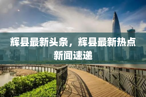 輝縣最新頭條，輝縣最新熱點新聞速遞