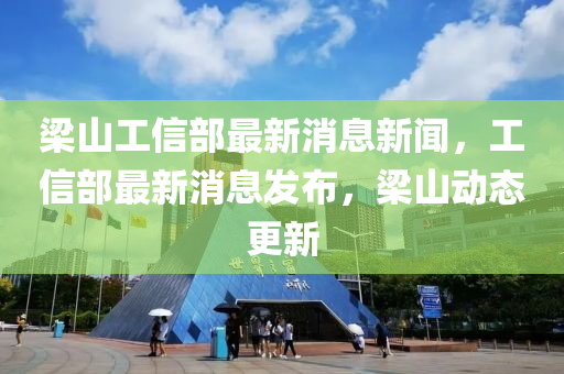 梁山工信部最新消息新聞，工信部最新消息發(fā)布，梁山動態(tài)更新