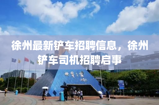 徐州最新鏟車招聘信息，徐州鏟車司機(jī)招聘啟事