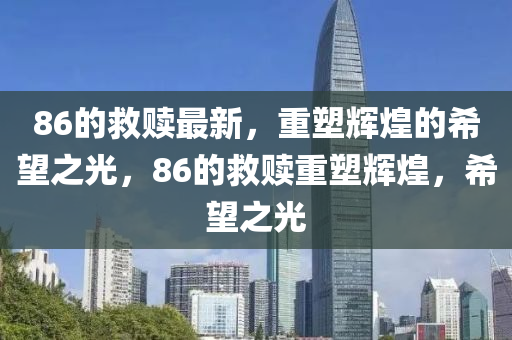 86的救贖最新，重塑輝煌的希望之光，86的救贖重塑輝煌，希望之光