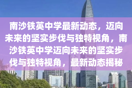 南沙鐵英中學(xué)最新動(dòng)態(tài)，邁向未來的堅(jiān)實(shí)步伐與獨(dú)特視角，南沙鐵英中學(xué)邁向未來的堅(jiān)實(shí)步伐與獨(dú)特視角，最新動(dòng)態(tài)揭秘