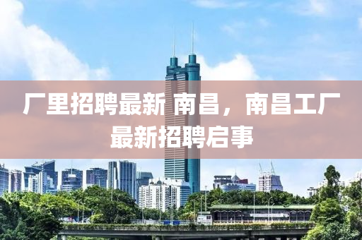 廠里招聘最新 南昌，南昌工廠最新招聘啟事