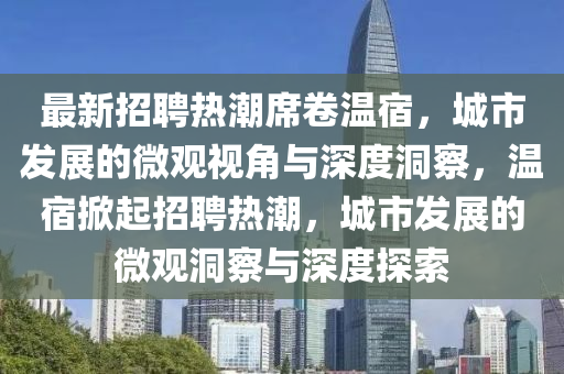 最新招聘熱潮席卷溫宿，城市發(fā)展的微觀視角與深度洞察，溫宿掀起招聘熱潮，城市發(fā)展的微觀洞察與深度探索