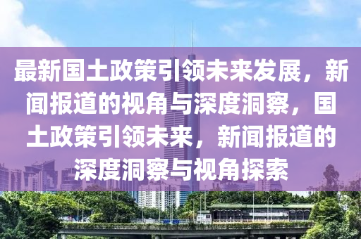 最新國土政策引領(lǐng)未來發(fā)展，新聞報道的視角與深度洞察，國土政策引領(lǐng)未來，新聞報道的深度洞察與視角探索