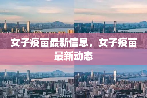女子疫苗最新信息，女子疫苗最新動態(tài)