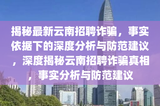 揭秘最新云南招聘詐騙，事實(shí)依據(jù)下的深度分析與防范建議，深度揭秘云南招聘詐騙真相，事實(shí)分析與防范建議
