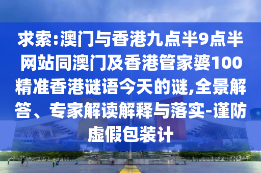 求索:澳門與香港九點(diǎn)半9點(diǎn)半網(wǎng)站同澳門及香港管家婆100精準(zhǔn)香港謎語(yǔ)今天的謎,全景解答、專家解讀解釋與落實(shí)-謹(jǐn)防虛假包裝計(jì)