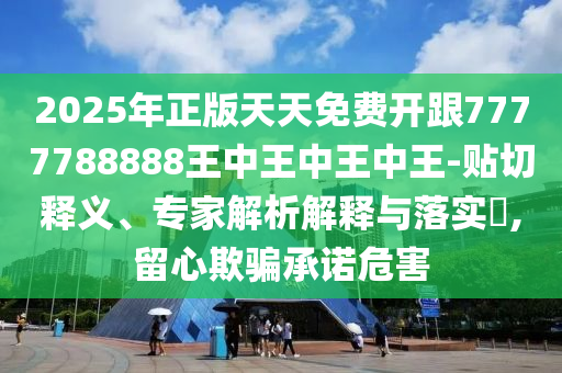 2025年正版天天免費(fèi)開跟7777788888王中王中王中王-貼切釋義、專家解析解釋與落實(shí)?,留心欺騙承諾危害