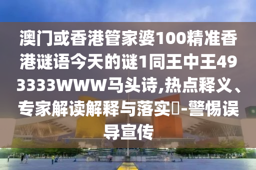 澳門或香港管家婆100精準香港謎語今天的謎1同王中王493333WWW馬頭詩,熱點釋義、專家解讀解釋與落實?-警惕誤導宣傳
