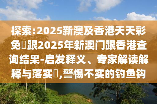 探索:2025新澳及香港天天彩免費(fèi)跟2025年新澳門跟香港查詢結(jié)果-啟發(fā)釋義、專家解讀解釋與落實(shí)?,警惕不實(shí)的釣魚鉤