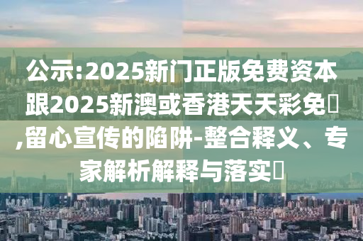 公示:2025新門正版免費資本跟2025新澳或香港天天彩免費,留心宣傳的陷阱-整合釋義、專家解析解釋與落實?