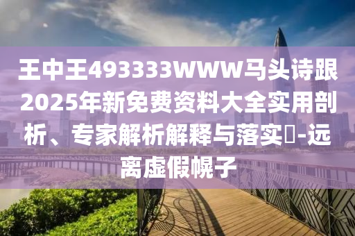 王中王493333WWW馬頭詩跟2025年新免費資料大全實用剖析、專家解析解釋與落實?-遠離虛假幌子