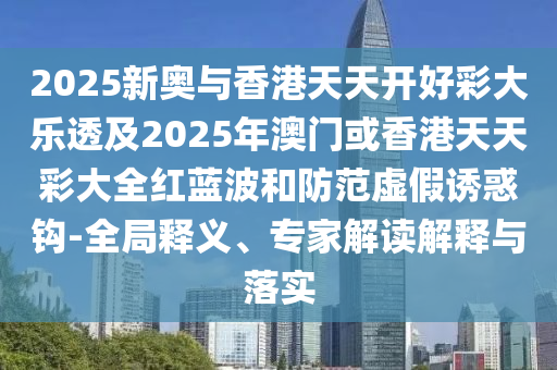 2025新奧與香港天天開(kāi)好彩大樂(lè)透及2025年澳門或香港天天彩大全紅藍(lán)波和防范虛假誘惑鉤-全局釋義、專家解讀解釋與落實(shí)