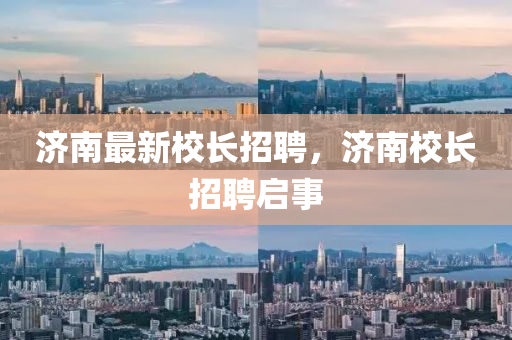 濟(jì)南最新校長(zhǎng)招聘，濟(jì)南校長(zhǎng)招聘啟事