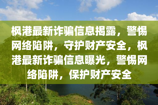 楓港最新詐騙信息揭露，警惕網(wǎng)絡陷阱，守護財產(chǎn)安全，楓港最新詐騙信息曝光，警惕網(wǎng)絡陷阱，保護財產(chǎn)安全