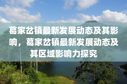 葛家岔鎮(zhèn)最新發(fā)展動態(tài)及其影響，葛家岔鎮(zhèn)最新發(fā)展動態(tài)及其區(qū)域影響力探究