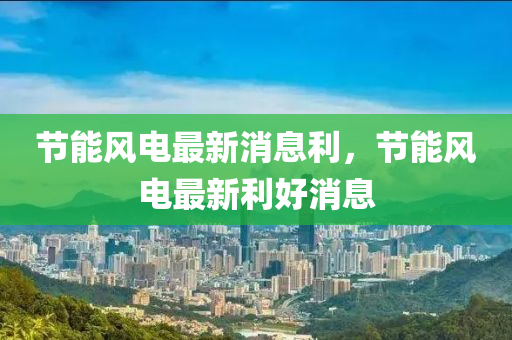 節(jié)能風(fēng)電最新消息利，節(jié)能風(fēng)電最新利好消息