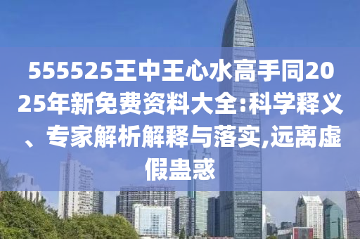 555525王中王心水高手同2025年新免費(fèi)資料大全:科學(xué)釋義、專家解析解釋與落實(shí),遠(yuǎn)離虛假蠱惑