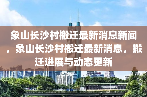 象山長沙村搬遷最新消息新聞，象山長沙村搬遷最新消息，搬遷進(jìn)展與動(dòng)態(tài)更新