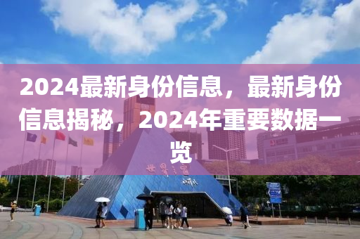2024最新身份信息，最新身份信息揭秘，2024年重要數(shù)據(jù)一覽
