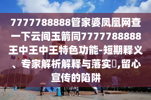 7777788888管家婆鳳凰網(wǎng)查一下云間玉箭同7777788888王中王中王特色功能-短期釋義、專家解析解釋與落實(shí)?,留心宣傳的陷阱