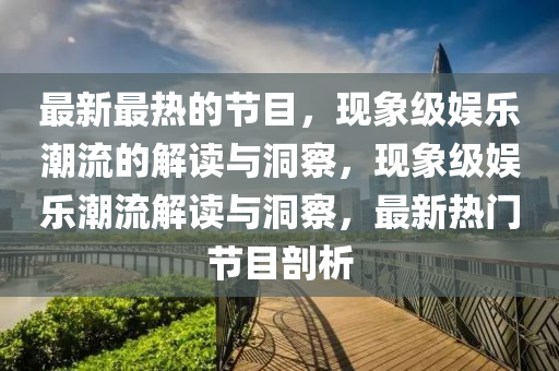 最新最熱的節(jié)目，現(xiàn)象級娛樂潮流的解讀與洞察，現(xiàn)象級娛樂潮流解讀與洞察，最新熱門節(jié)目剖析