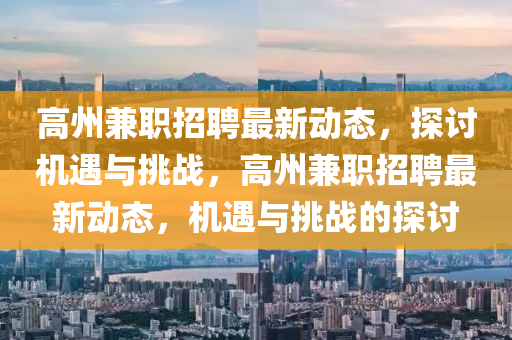 高州兼職招聘最新動(dòng)態(tài)，探討機(jī)遇與挑戰(zhàn)，高州兼職招聘最新動(dòng)態(tài)，機(jī)遇與挑戰(zhàn)的探討