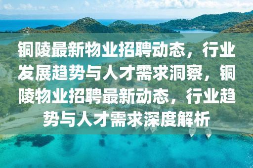 銅陵最新物業(yè)招聘動態(tài)，行業(yè)發(fā)展趨勢與人才需求洞察，銅陵物業(yè)招聘最新動態(tài)，行業(yè)趨勢與人才需求深度解析