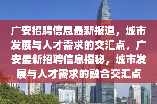 廣安招聘信息最新報(bào)道，城市發(fā)展與人才需求的交匯點(diǎn)，廣安最新招聘信息揭秘，城市發(fā)展與人才需求的融合交匯點(diǎn)